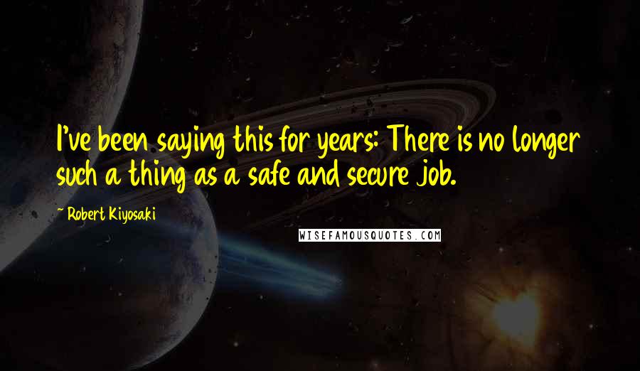 Robert Kiyosaki Quotes: I've been saying this for years: There is no longer such a thing as a safe and secure job.