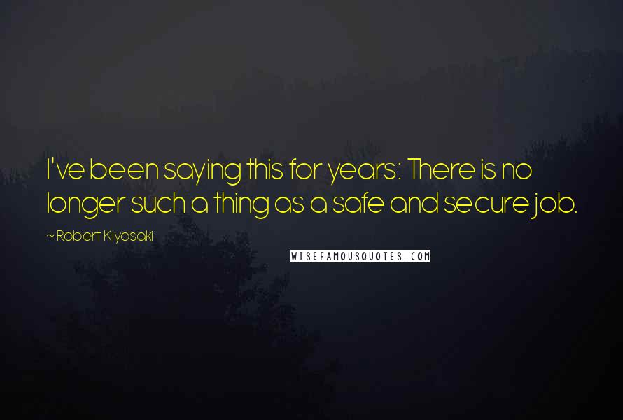 Robert Kiyosaki Quotes: I've been saying this for years: There is no longer such a thing as a safe and secure job.