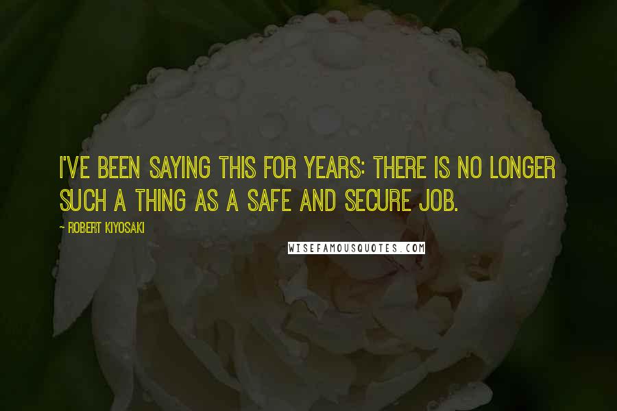 Robert Kiyosaki Quotes: I've been saying this for years: There is no longer such a thing as a safe and secure job.