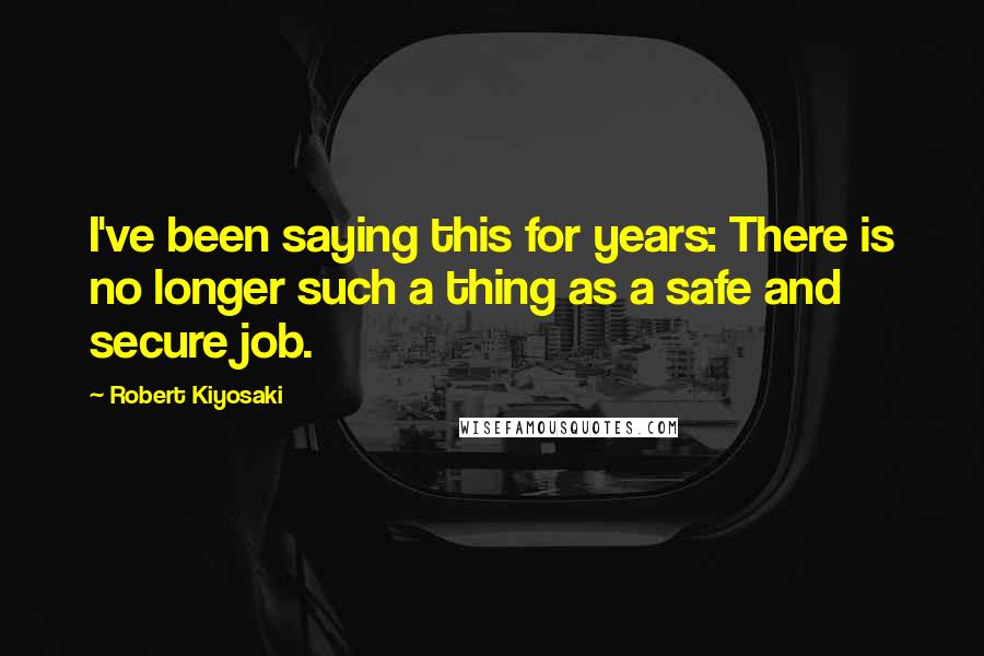 Robert Kiyosaki Quotes: I've been saying this for years: There is no longer such a thing as a safe and secure job.