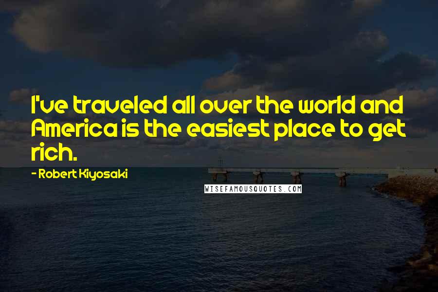 Robert Kiyosaki Quotes: I've traveled all over the world and America is the easiest place to get rich.