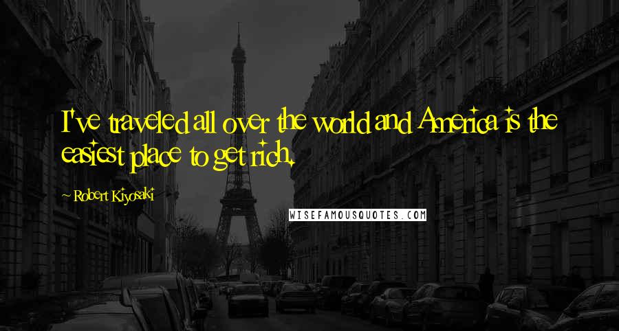 Robert Kiyosaki Quotes: I've traveled all over the world and America is the easiest place to get rich.