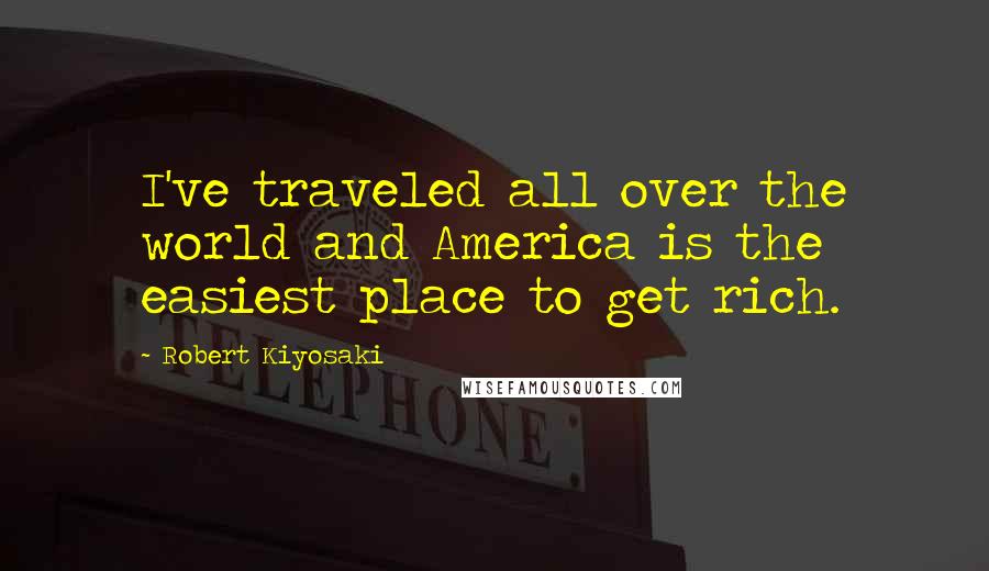 Robert Kiyosaki Quotes: I've traveled all over the world and America is the easiest place to get rich.