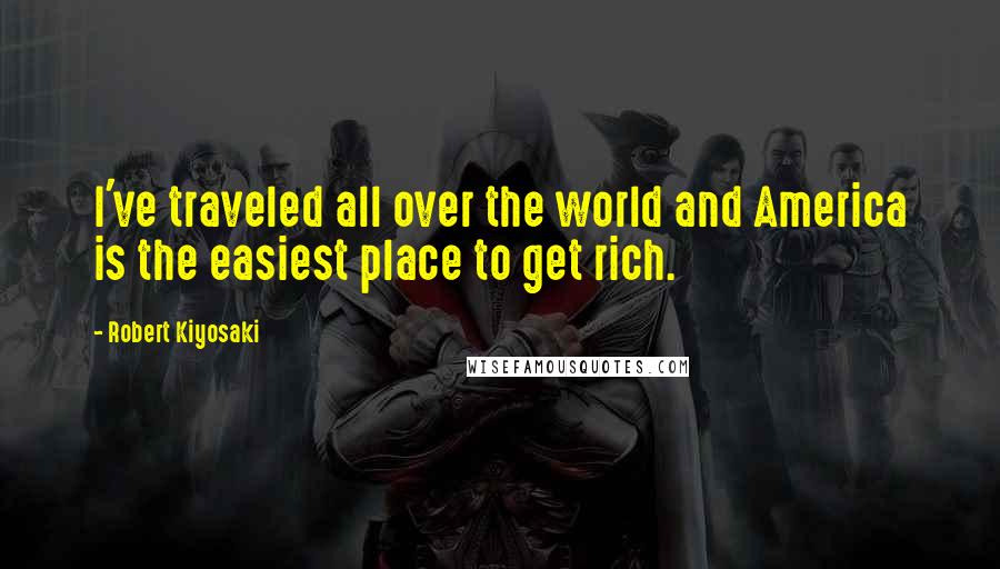Robert Kiyosaki Quotes: I've traveled all over the world and America is the easiest place to get rich.