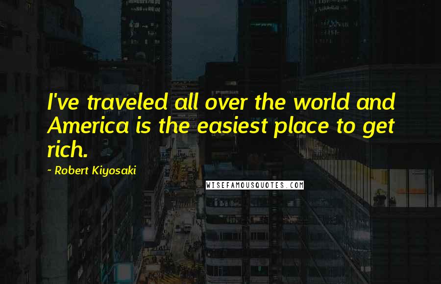 Robert Kiyosaki Quotes: I've traveled all over the world and America is the easiest place to get rich.