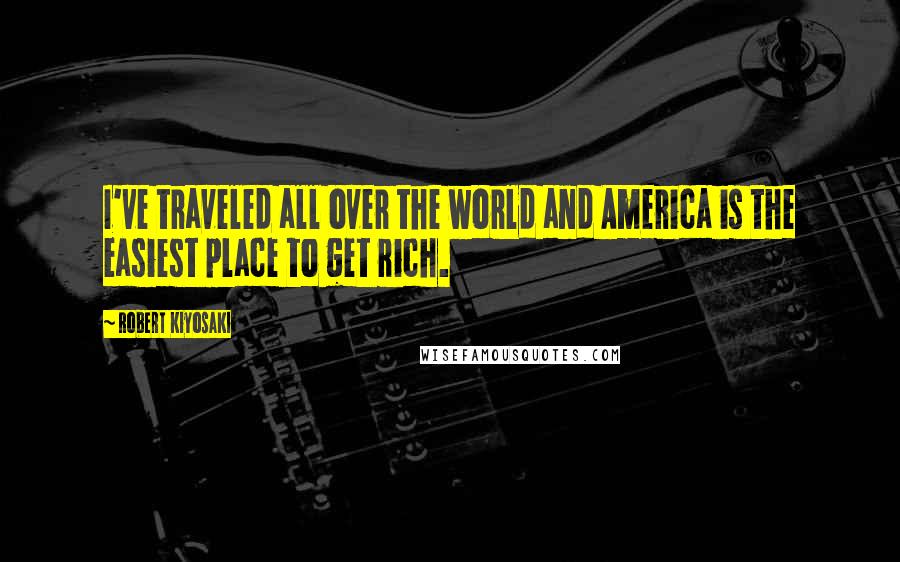 Robert Kiyosaki Quotes: I've traveled all over the world and America is the easiest place to get rich.