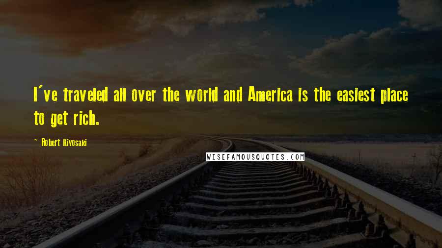 Robert Kiyosaki Quotes: I've traveled all over the world and America is the easiest place to get rich.