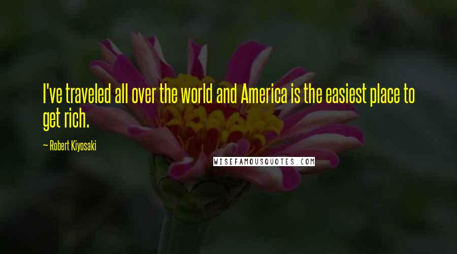 Robert Kiyosaki Quotes: I've traveled all over the world and America is the easiest place to get rich.