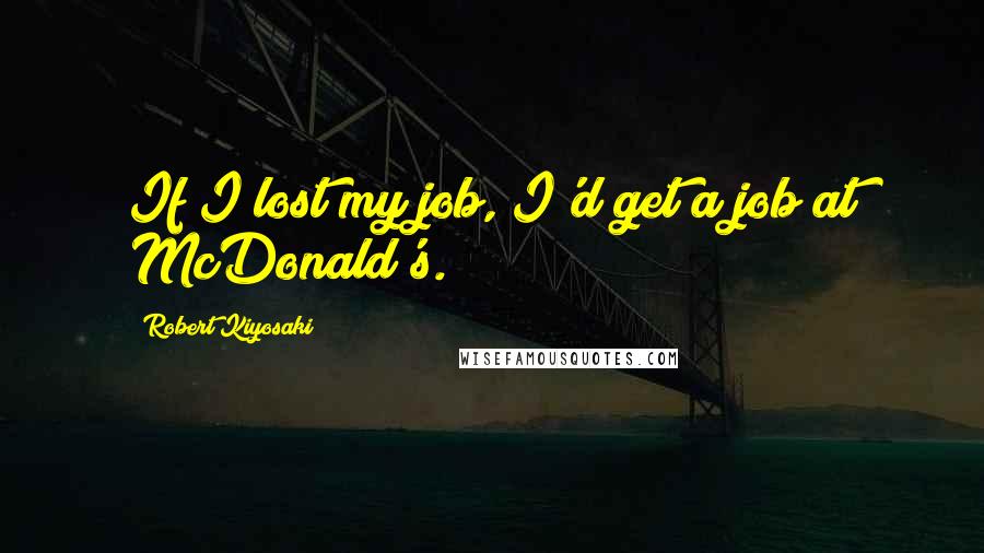 Robert Kiyosaki Quotes: If I lost my job, I'd get a job at McDonald's.