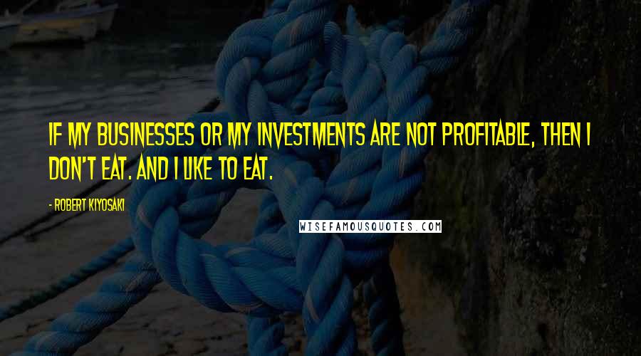 Robert Kiyosaki Quotes: If my businesses or my investments are not profitable, then I don't eat. And I like to eat.