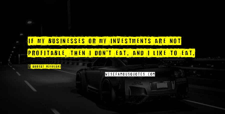 Robert Kiyosaki Quotes: If my businesses or my investments are not profitable, then I don't eat. And I like to eat.