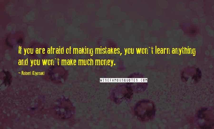 Robert Kiyosaki Quotes: If you are afraid of making mistakes, you won't learn anything and you won't make much money.