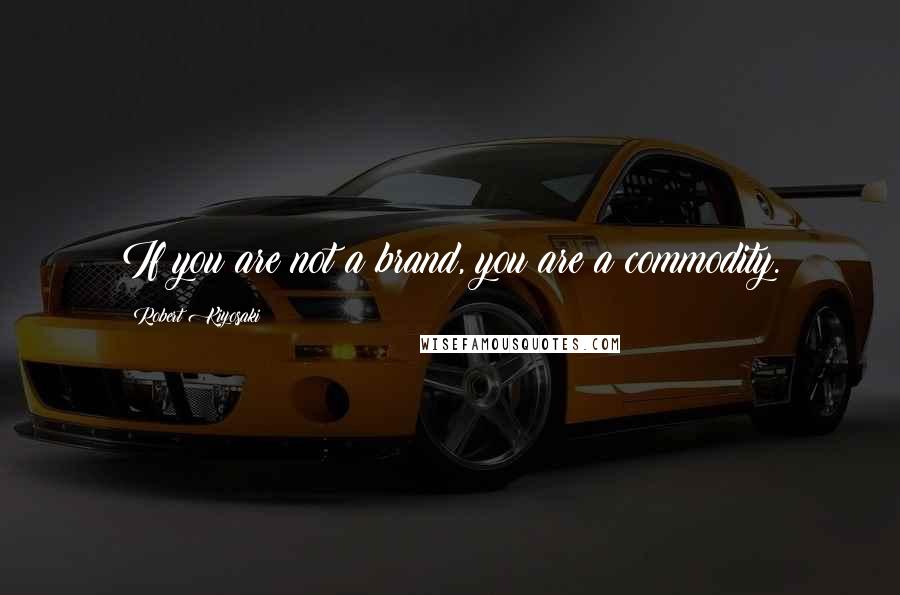 Robert Kiyosaki Quotes: If you are not a brand, you are a commodity.