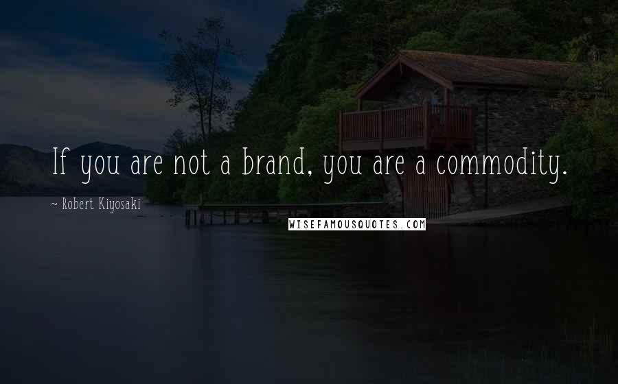 Robert Kiyosaki Quotes: If you are not a brand, you are a commodity.