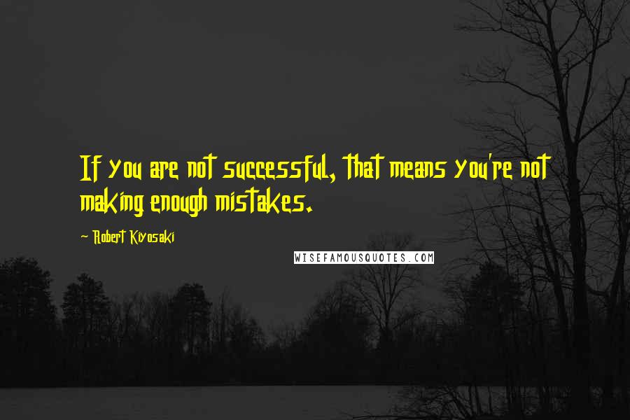 Robert Kiyosaki Quotes: If you are not successful, that means you're not making enough mistakes.
