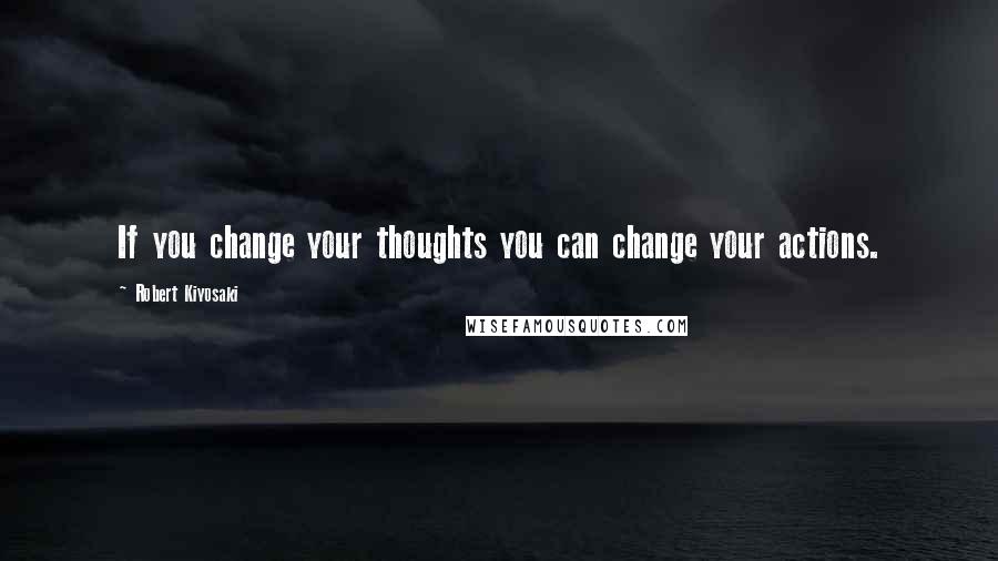 Robert Kiyosaki Quotes: If you change your thoughts you can change your actions.