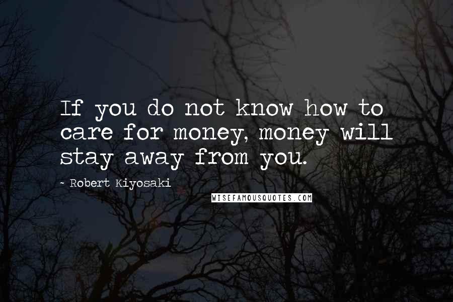 Robert Kiyosaki Quotes: If you do not know how to care for money, money will stay away from you.