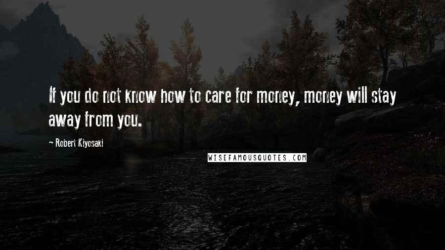 Robert Kiyosaki Quotes: If you do not know how to care for money, money will stay away from you.