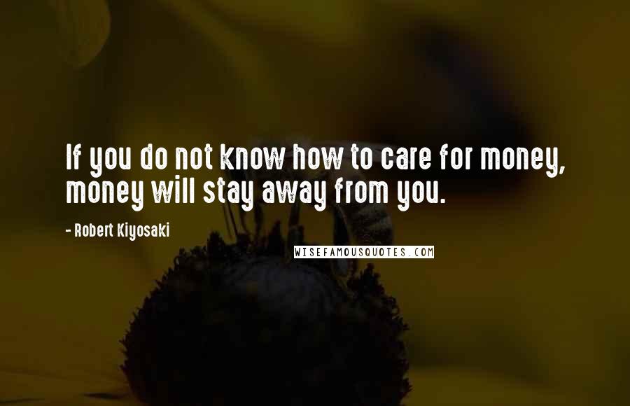 Robert Kiyosaki Quotes: If you do not know how to care for money, money will stay away from you.