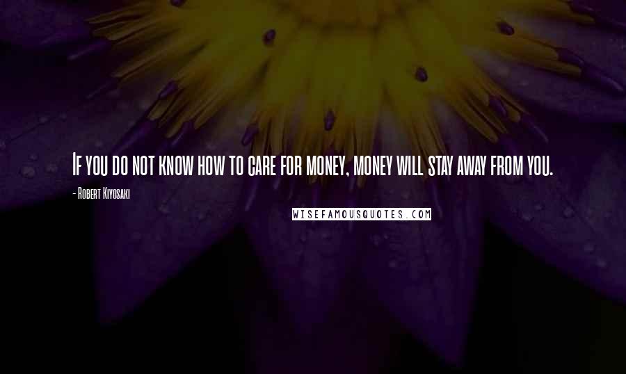 Robert Kiyosaki Quotes: If you do not know how to care for money, money will stay away from you.