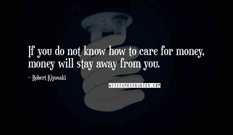 Robert Kiyosaki Quotes: If you do not know how to care for money, money will stay away from you.