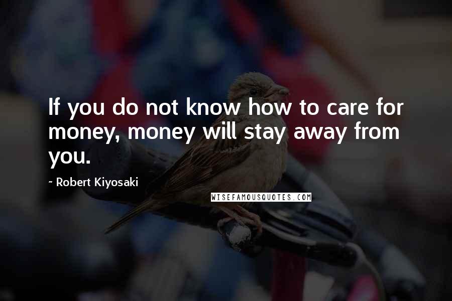 Robert Kiyosaki Quotes: If you do not know how to care for money, money will stay away from you.