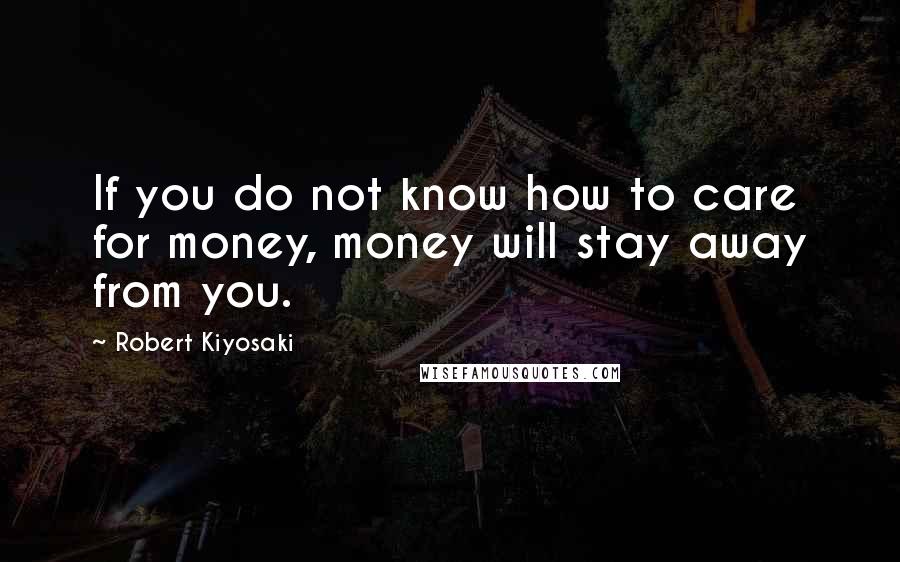 Robert Kiyosaki Quotes: If you do not know how to care for money, money will stay away from you.