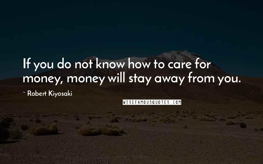 Robert Kiyosaki Quotes: If you do not know how to care for money, money will stay away from you.