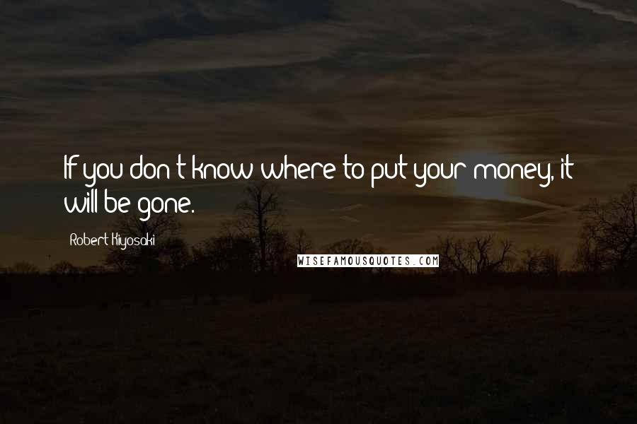 Robert Kiyosaki Quotes: If you don't know where to put your money, it will be gone.