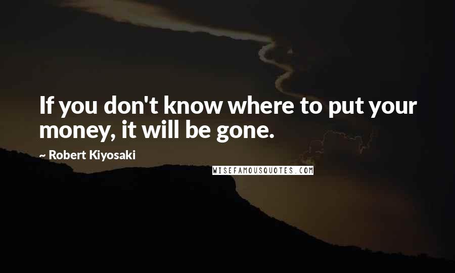 Robert Kiyosaki Quotes: If you don't know where to put your money, it will be gone.
