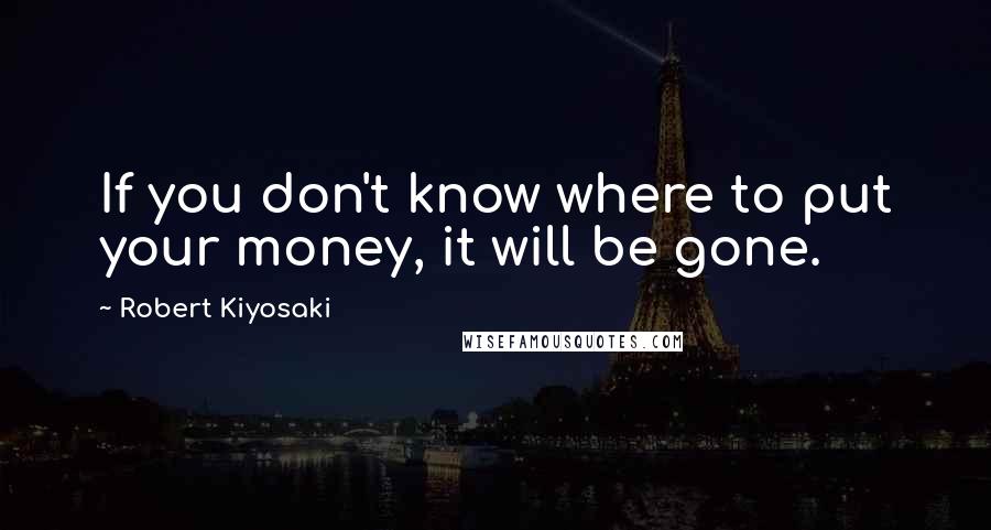 Robert Kiyosaki Quotes: If you don't know where to put your money, it will be gone.