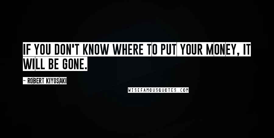 Robert Kiyosaki Quotes: If you don't know where to put your money, it will be gone.