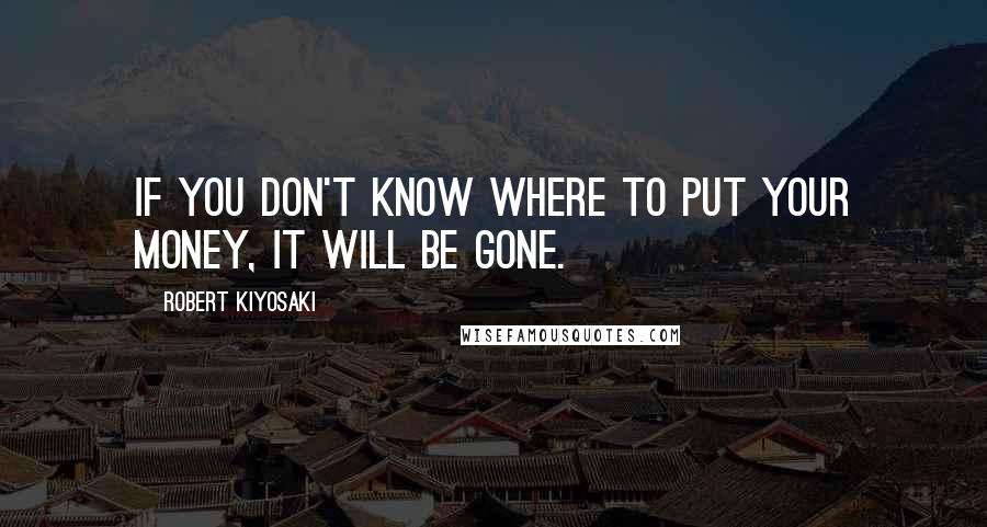 Robert Kiyosaki Quotes: If you don't know where to put your money, it will be gone.