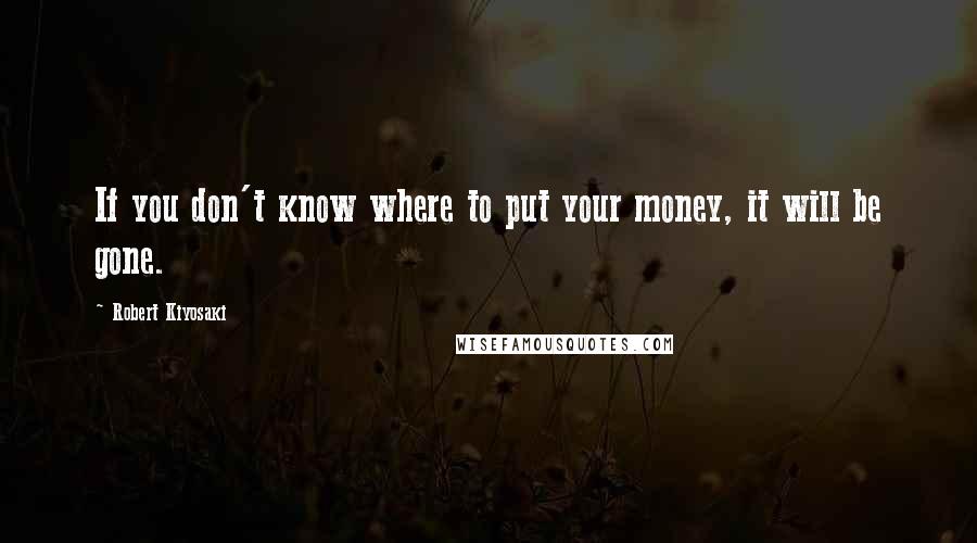 Robert Kiyosaki Quotes: If you don't know where to put your money, it will be gone.