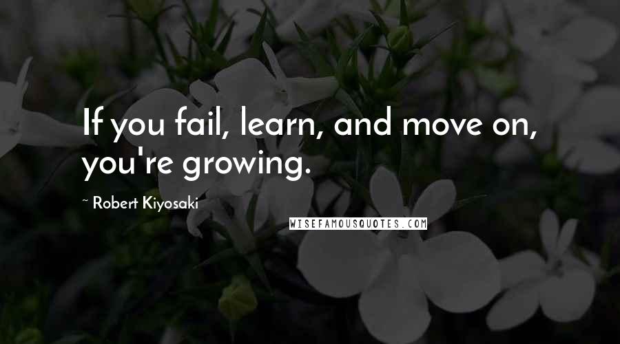 Robert Kiyosaki Quotes: If you fail, learn, and move on, you're growing.
