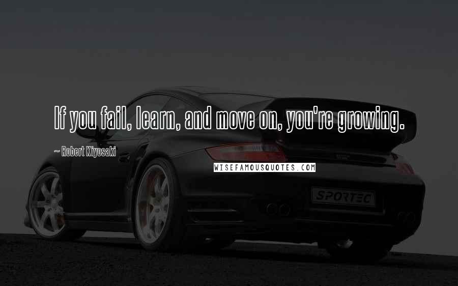 Robert Kiyosaki Quotes: If you fail, learn, and move on, you're growing.