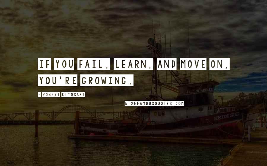 Robert Kiyosaki Quotes: If you fail, learn, and move on, you're growing.