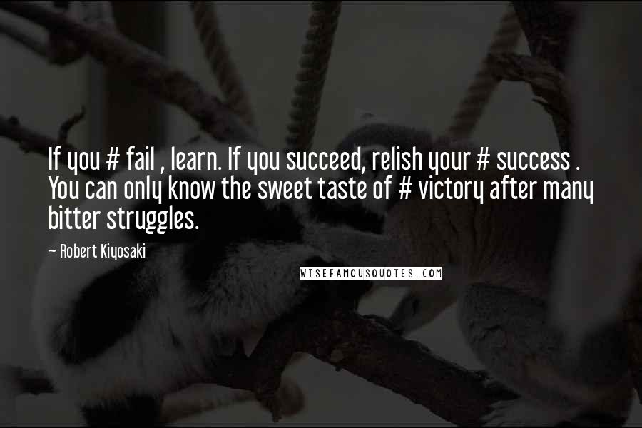 Robert Kiyosaki Quotes: If you # fail , learn. If you succeed, relish your # success . You can only know the sweet taste of # victory after many bitter struggles.