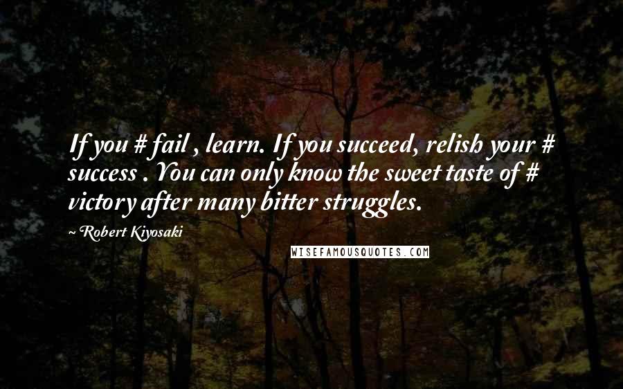 Robert Kiyosaki Quotes: If you # fail , learn. If you succeed, relish your # success . You can only know the sweet taste of # victory after many bitter struggles.