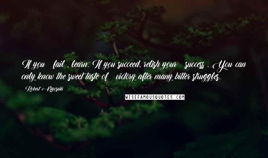 Robert Kiyosaki Quotes: If you # fail , learn. If you succeed, relish your # success . You can only know the sweet taste of # victory after many bitter struggles.