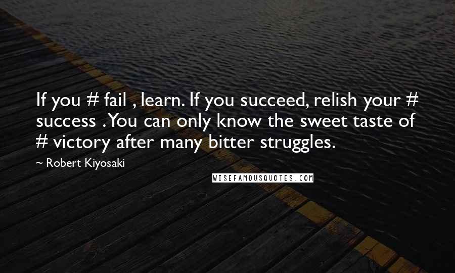 Robert Kiyosaki Quotes: If you # fail , learn. If you succeed, relish your # success . You can only know the sweet taste of # victory after many bitter struggles.