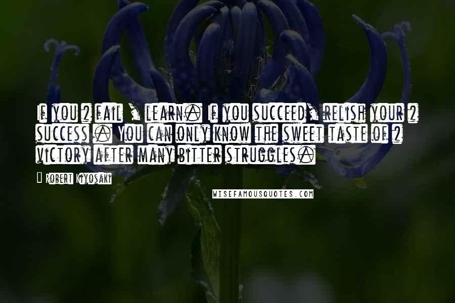 Robert Kiyosaki Quotes: If you # fail , learn. If you succeed, relish your # success . You can only know the sweet taste of # victory after many bitter struggles.