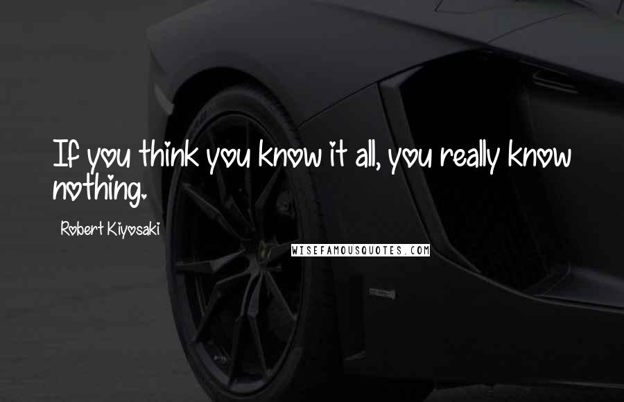 Robert Kiyosaki Quotes: If you think you know it all, you really know nothing.