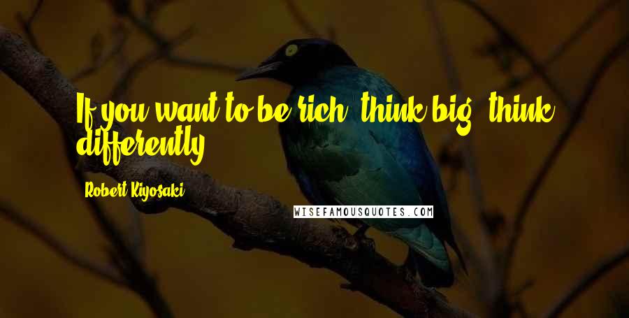Robert Kiyosaki Quotes: If you want to be rich, think big, think differently.
