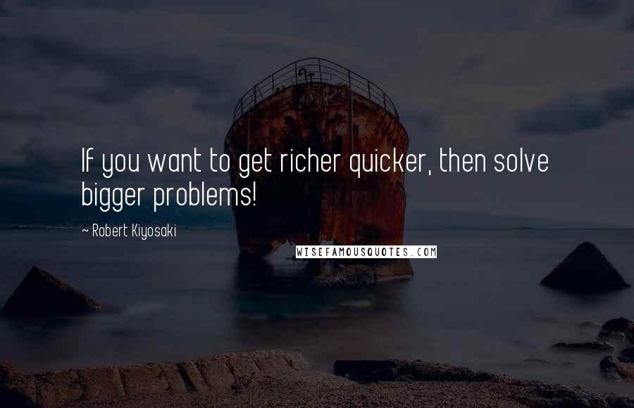 Robert Kiyosaki Quotes: If you want to get richer quicker, then solve bigger problems!