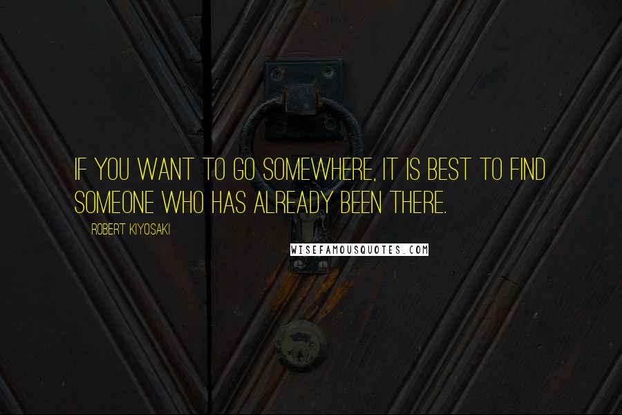 Robert Kiyosaki Quotes: If you want to go somewhere, it is best to find someone who has already been there.