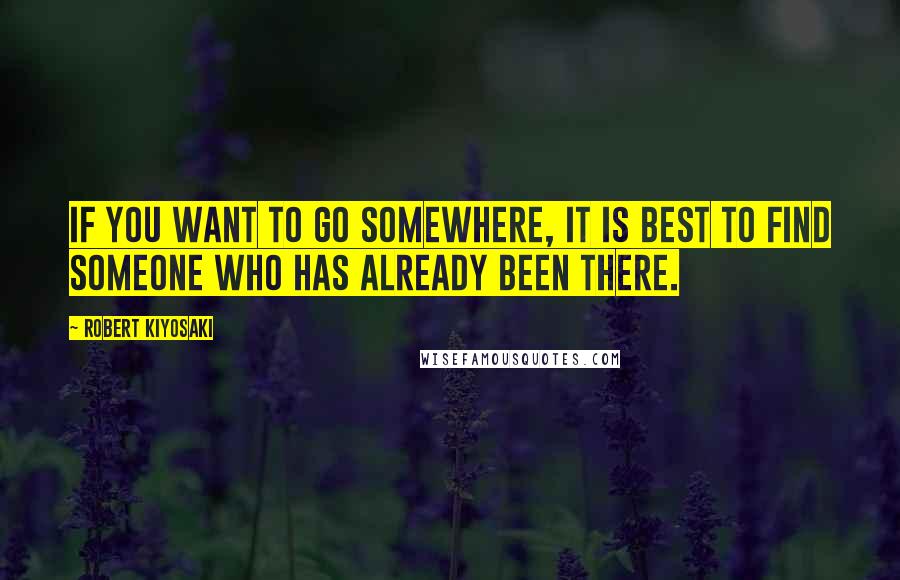 Robert Kiyosaki Quotes: If you want to go somewhere, it is best to find someone who has already been there.