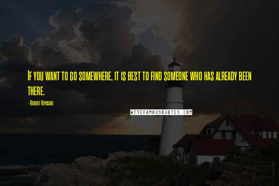 Robert Kiyosaki Quotes: If you want to go somewhere, it is best to find someone who has already been there.