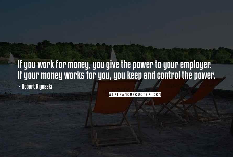 Robert Kiyosaki Quotes: If you work for money, you give the power to your employer. If your money works for you, you keep and control the power.