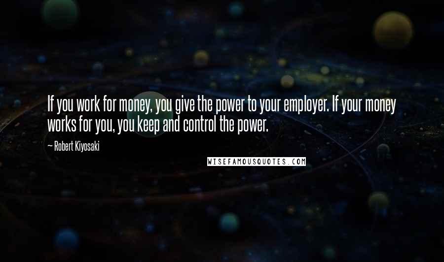 Robert Kiyosaki Quotes: If you work for money, you give the power to your employer. If your money works for you, you keep and control the power.